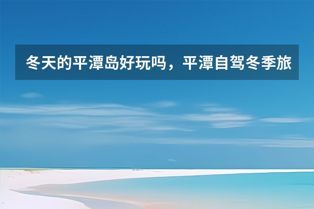冬天的平潭岛好玩吗，平潭自驾冬季旅游攻略