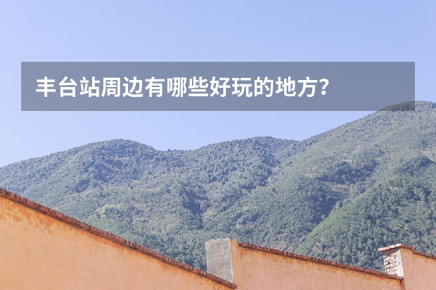丰台站周边有哪些好玩的地方？