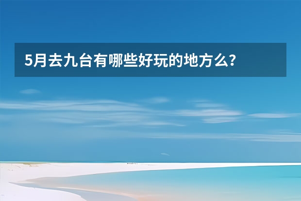 5月去九台有哪些好玩的地方么?