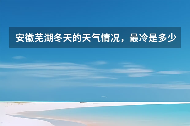 安徽芜湖冬天的天气情况，最冷是多少度，一般多少度？