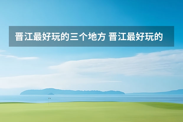 晋江最好玩的三个地方 晋江最好玩的三个地方
