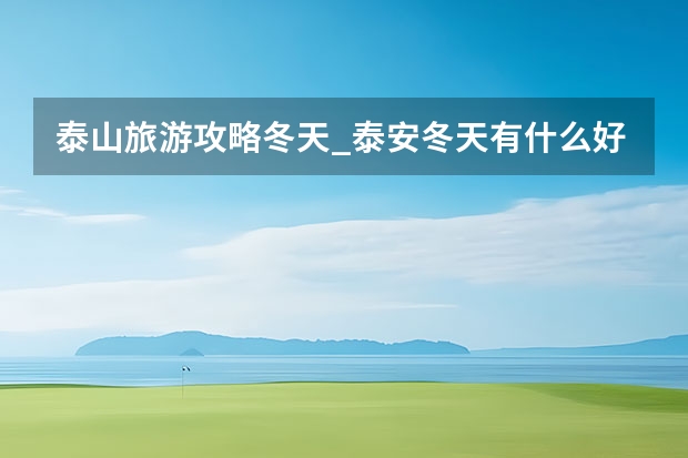 泰山旅游攻略冬天_泰安冬天有什么好玩的地方