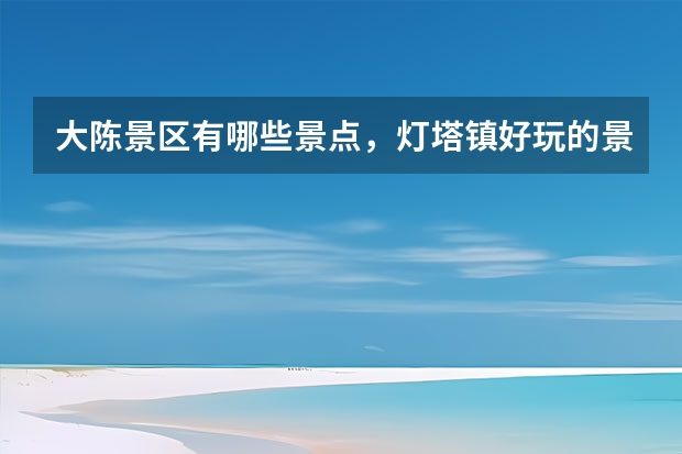 大陈景区有哪些景点,灯塔镇好玩的景区推荐