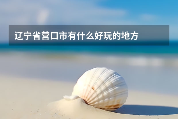 辽宁省营口市有什么好玩的地方