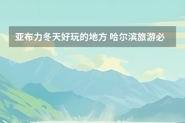 亚布力冬天好玩的地方 哈尔滨旅游必去景点(冬天+夏天)