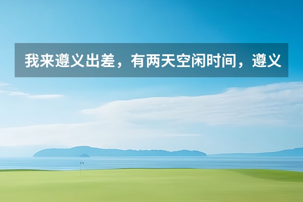 我来遵义出差，有两天空闲时间，遵义这边有什么好玩的地方不？