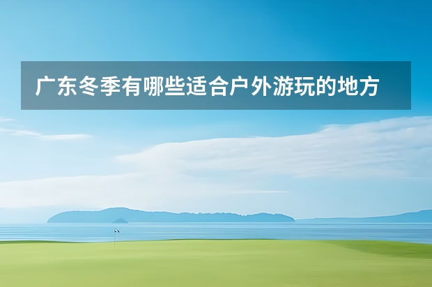广东冬季有哪些适合户外游玩的地方