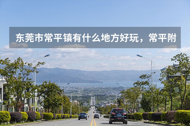 东莞市常平镇有什么地方好玩,常平附近景区景点推荐