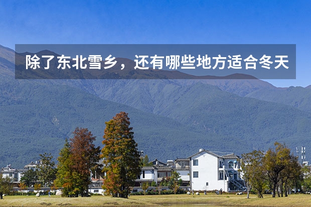 除了东北雪乡，还有哪些地方适合冬天去玩雪？