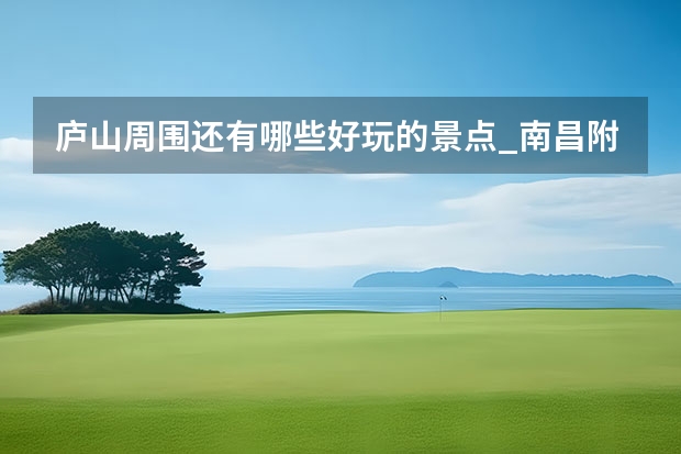 庐山周围还有哪些好玩的景点_南昌附近有什么海吗