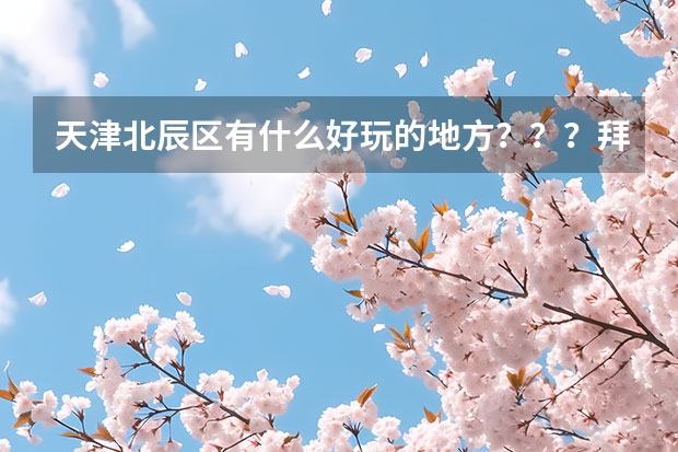 天津北辰区有什么好玩的地方？？？拜托各位大神