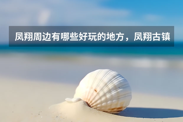 凤翔周边有哪些好玩的地方,凤翔古镇旅游景点