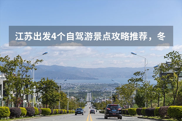 江苏出发4个自驾游景点攻略推荐，冬天江苏周边2日自驾游去哪里好玩