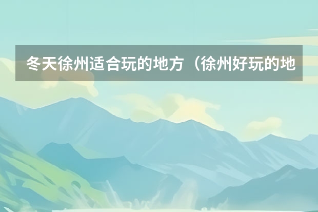冬天徐州适合玩的地方（徐州好玩的地方）