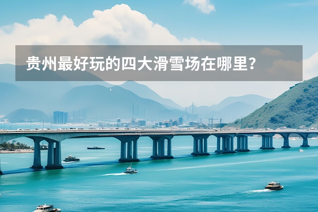 贵州最好玩的四大滑雪场在哪里？