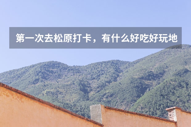 第一次去松原打卡，有什么好吃好玩地方推荐？