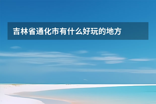吉林省通化市有什么好玩的地方