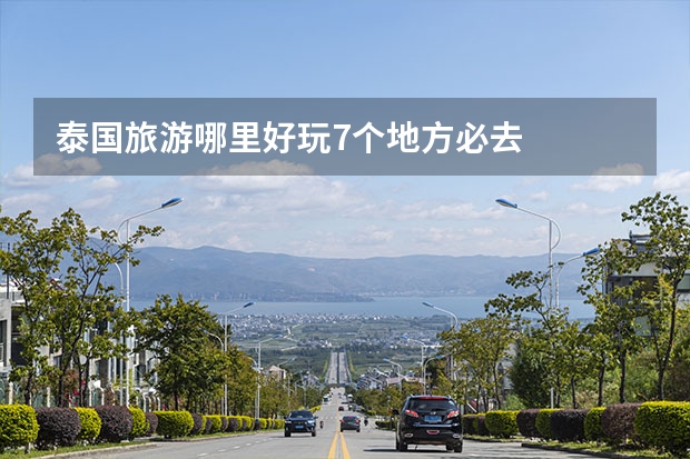 泰国旅游哪里好玩7个地方必去