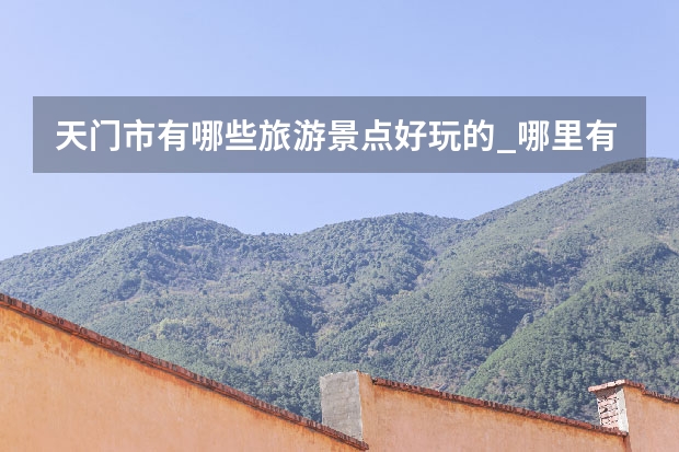 天门市有哪些旅游景点好玩的_哪里有山有水好玩的地方
