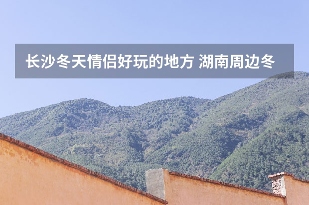 长沙冬天情侣好玩的地方 湖南周边冬季旅游最佳去处
