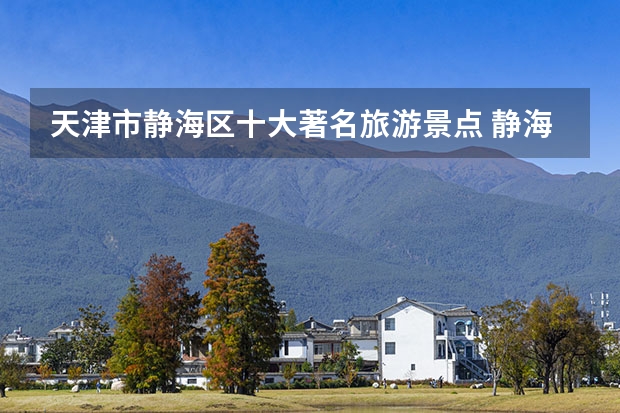 天津市静海区十大著名旅游景点 静海区有哪些好玩的地方 热门景点