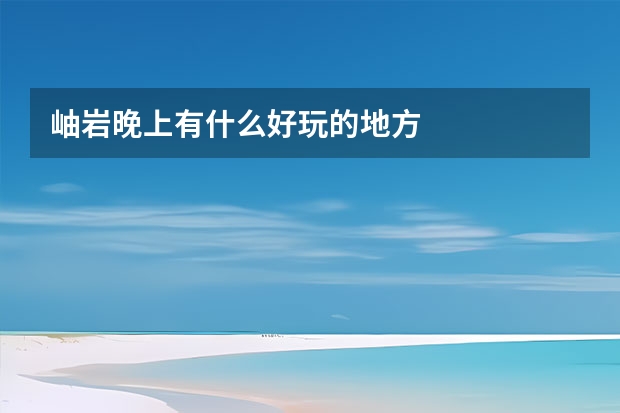 岫岩晚上有什么好玩的地方