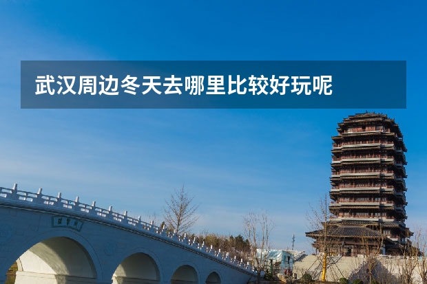 武汉周边冬天去哪里比较好玩呢