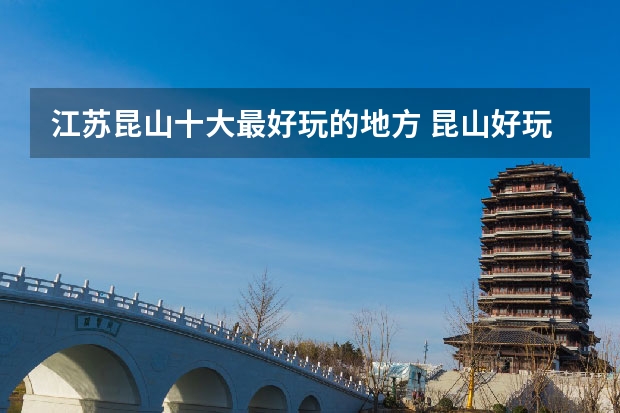 江苏昆山十大最好玩的地方 昆山好玩的地方排行榜 昆山景点哪里好玩