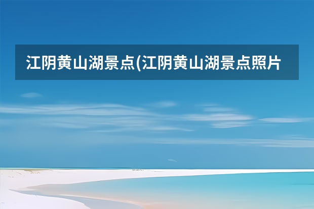 江阴黄山湖景点(江阴黄山湖景点照片) 安黄山景点大全(安徽黄山主要景点)