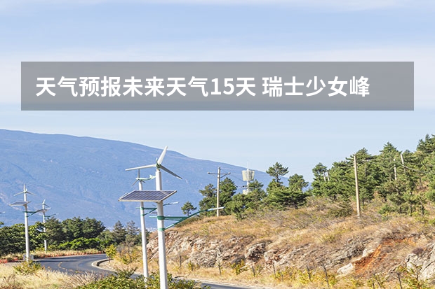 天气预报未来天气15天 瑞士少女峰15天天气预报