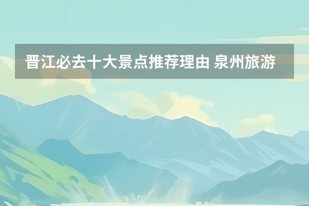 晋江必去十大景点推荐理由 泉州旅游必去十大景点