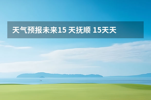 天气预报未来15 天抚顺 15天天气预报准确率多高
