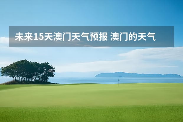 未来15天澳门天气预报 澳门的天气澳门的天气预报7天