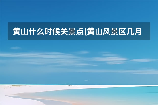 黄山什么时候关景点(黄山风景区几月份去合适) 黄山蝶尚非经验酒店