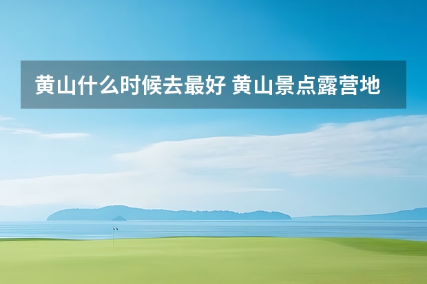 黄山什么时候去最好 黄山景点露营地点有几处(黄山风景区哪里有露营基地)
