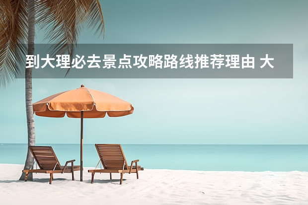 到大理必去景点攻略路线推荐理由 大理自驾游旅游攻略必去景点