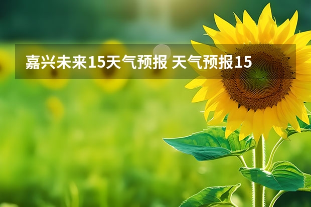 嘉兴未来15天气预报 天气预报15天查询