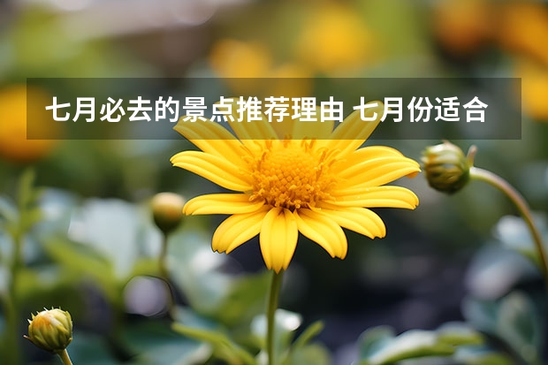 七月必去的景点推荐理由 七月份适合去哪旅游?