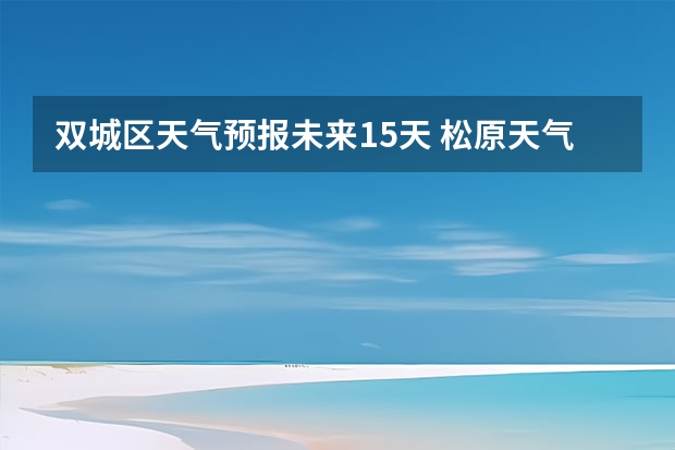 双城区天气预报未来15天 松原天气预报15天查询内蒙天气预报一周天气