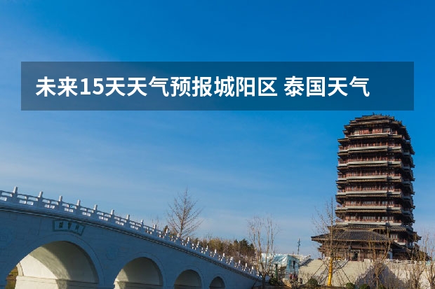 未来15天天气预报城阳区 泰国天气预报15天泰国天气预报15天查询百度