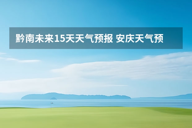 黔南未来15天天气预报 安庆天气预报15天安庆天气预报15天查询各地