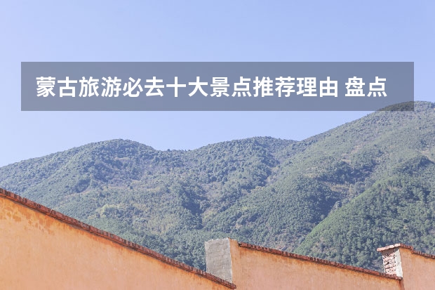 蒙古旅游必去十大景点推荐理由 盘点内蒙古十大著名景点沙漠草原应有尽有!
