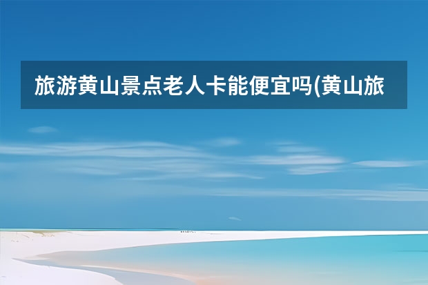 旅游黄山景点老人卡能便宜吗(黄山旅游老人有优惠吗) 温州到黄山自驾游途径什么景点(温州到黄山自驾游攻略)