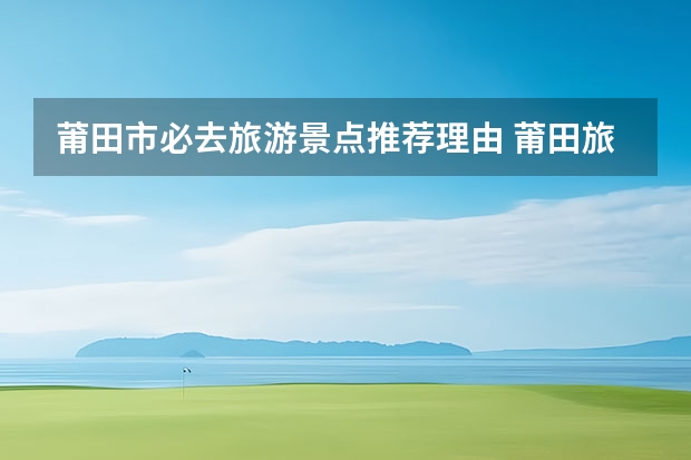 莆田市必去旅游景点推荐理由 莆田旅游景点哪里好玩
