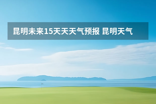 昆明未来15天天天气预报 昆明天气预报,