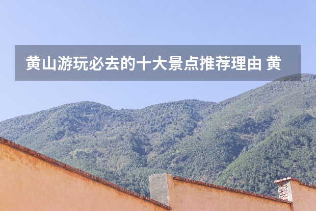 黄山游玩必去的十大景点推荐理由 黄山景点有哪些