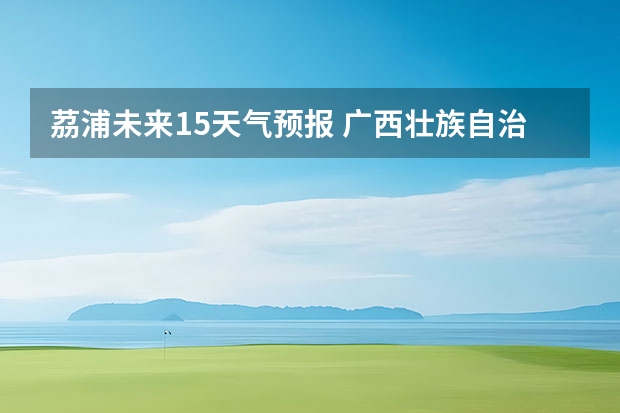 茘浦未来15天气预报 广西壮族自治区钦州市天气