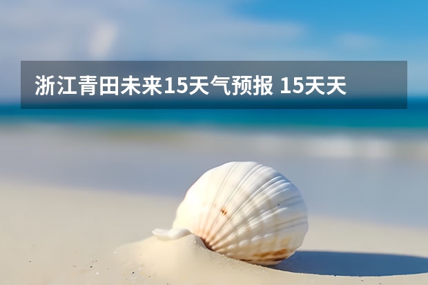 浙江青田未来15天气预报 15天天气预报准确率多高