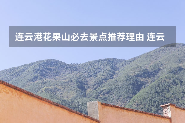 连云港花果山必去景点推荐理由 连云港花果山旅游攻略最新(附门票+交通路线+注意事项)