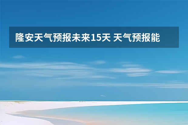 隆安天气预报未来15天 天气预报能预测几天